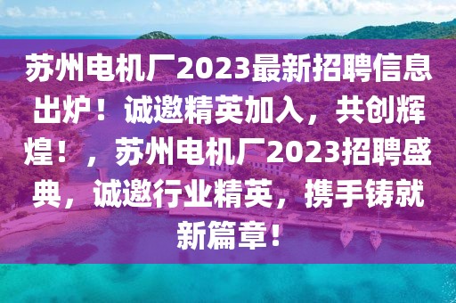 蘇州電機廠2023最新招聘信息出爐！誠邀精英加入，共創輝煌！，蘇州電機廠2023招聘盛典，誠邀行業精英，攜手鑄就新篇章！