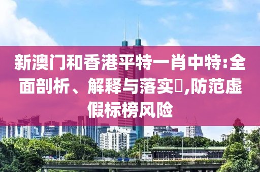 新澳門和香港平特一肖中特:全面剖析、解釋與落實?,防范虛假標榜風險