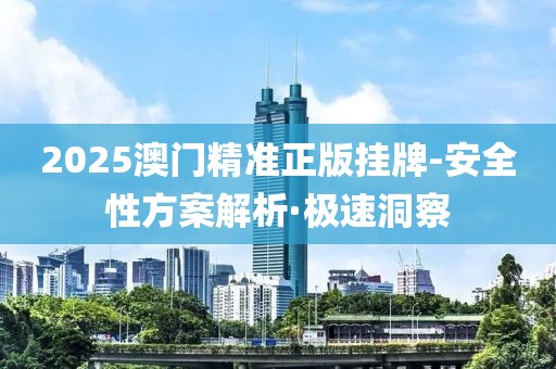 2025澳門精準正版掛牌-安全性方案解析·極速洞察