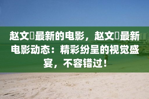 趙文瑄最新的電影，趙文瑄最新電影動態：精彩紛呈的視覺盛宴，不容錯過！
