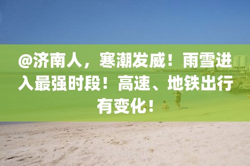 @濟(jì)南人，寒潮發(fā)威！雨雪進(jìn)入最強(qiáng)時(shí)段！高速、地鐵出行有變化！