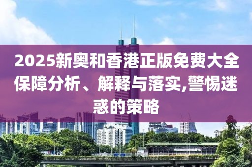 2025新奧和香港正版免費大全保障分析、解釋與落實,警惕迷惑的策略