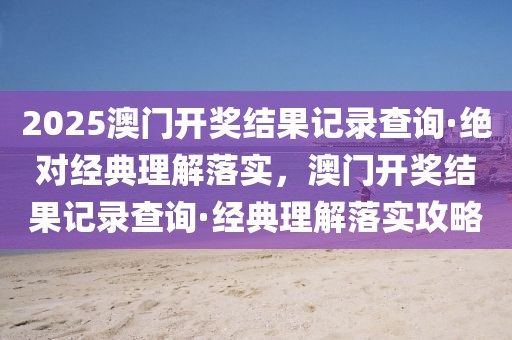 2025澳門開獎(jiǎng)結(jié)果記錄查詢·絕對(duì)經(jīng)典理解落實(shí)，澳門開獎(jiǎng)結(jié)果記錄查詢·經(jīng)典理解落實(shí)攻略