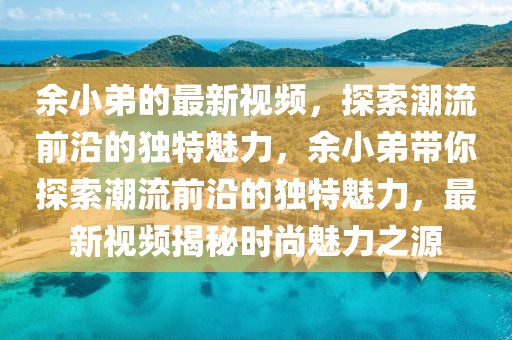 余小弟的最新視頻，探索潮流前沿的獨特魅力，余小弟帶你探索潮流前沿的獨特魅力，最新視頻揭秘時尚魅力之源