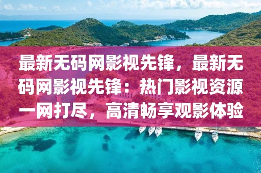 最新無碼網影視先鋒，最新無碼網影視先鋒：熱門影視資源一網打盡，高清暢享觀影體驗
