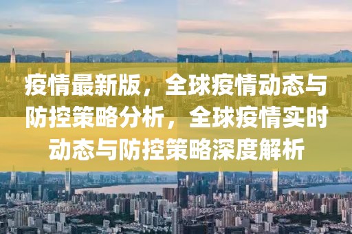 疫情最新版，全球疫情動態與防控策略分析，全球疫情實時動態與防控策略深度解析