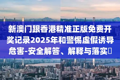 新澳門跟香港精準(zhǔn)正版免費(fèi)開獎(jiǎng)記錄2025年和警惕虛假誘導(dǎo)危害-安全解答、解釋與落實(shí)?