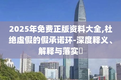 2025年免費(fèi)正版資料大全,杜絕虛假的假承諾環(huán)-深度釋義、解釋與落實(shí)?