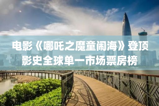 電影《哪吒之魔童鬧海》登頂影史全球單一市場票房榜