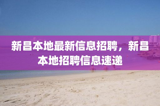 新昌本地最新信息招聘，新昌本地招聘信息速遞