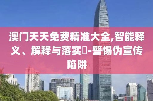 澳門天天免費精準大全,智能釋義、解釋與落實?-警惕偽宣傳陷阱