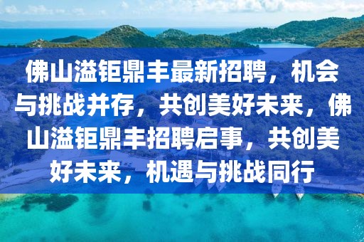 佛山溢鉅鼎豐最新招聘，機會與挑戰(zhàn)并存，共創(chuàng)美好未來，佛山溢鉅鼎豐招聘啟事，共創(chuàng)美好未來，機遇與挑戰(zhàn)同行