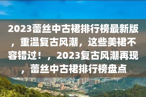 2023蕾絲中古裙排行榜最新版，重溫復古風潮，這些美裙不容錯過！，2023復古風潮再現，蕾絲中古裙排行榜盤點