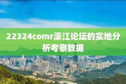 22324comr濠江論壇的實地分析考察數據