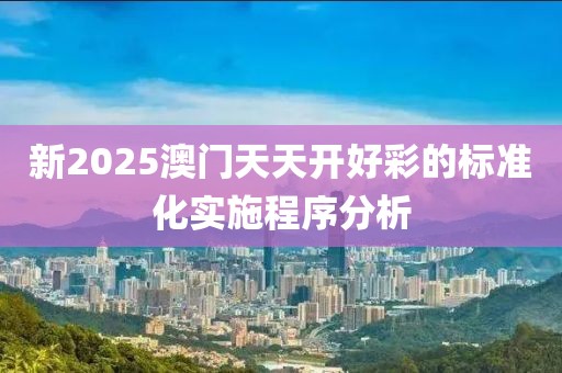 新2025澳門天天開好彩的標準化實施程序分析
