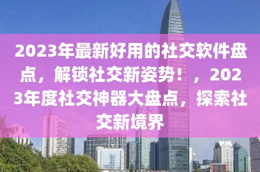 2023年最新好用的社交軟件盤點(diǎn)，解鎖社交新姿勢！，2023年度社交神器大盤點(diǎn)，探索社交新境界