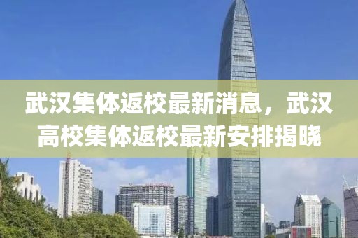 武漢集體返校最新消息，武漢高校集體返校最新安排揭曉