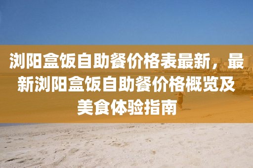 瀏陽盒飯自助餐價(jià)格表最新，最新瀏陽盒飯自助餐價(jià)格概覽及美食體驗(yàn)指南