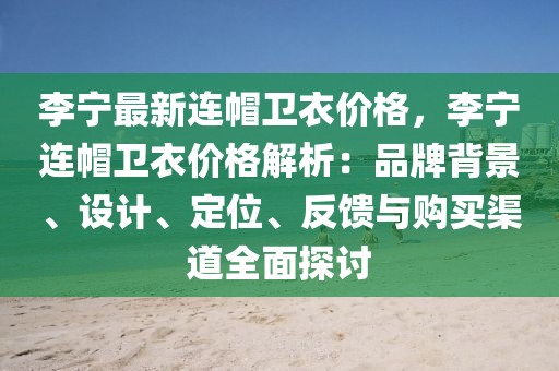 李寧最新連帽衛(wèi)衣價(jià)格，李寧連帽衛(wèi)衣價(jià)格解析：品牌背景、設(shè)計(jì)、定位、反饋與購買渠道全面探討