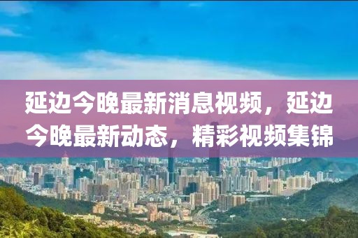 延邊今晚最新消息視頻，延邊今晚最新動態(tài)，精彩視頻集錦