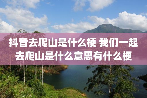 抖音去爬山是什么梗 我們一起去爬山是什么意思有什么梗