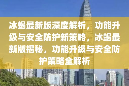 冰蝎最新版深度解析，功能升級與安全防護新策略，冰蝎最新版揭秘，功能升級與安全防護策略全解析