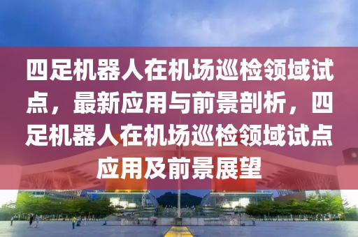 四足機(jī)器人在機(jī)場巡檢領(lǐng)域試點(diǎn)，最新應(yīng)用與前景剖析，四足機(jī)器人在機(jī)場巡檢領(lǐng)域試點(diǎn)應(yīng)用及前景展望
