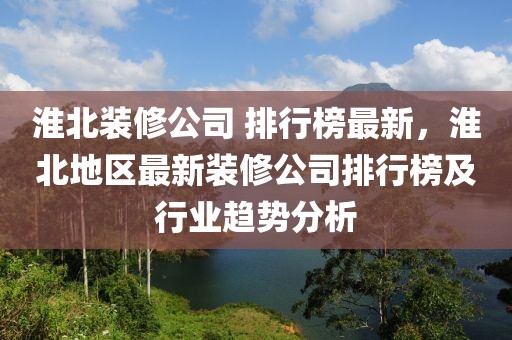 淮北裝修公司 排行榜最新，淮北地區最新裝修公司排行榜及行業趨勢分析