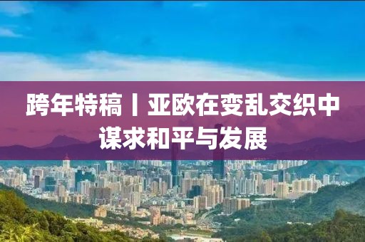 跨年特稿丨亞歐在變亂交織中謀求和平與發(fā)展