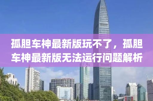 孤膽車神最新版玩不了，孤膽車神最新版無法運行問題解析