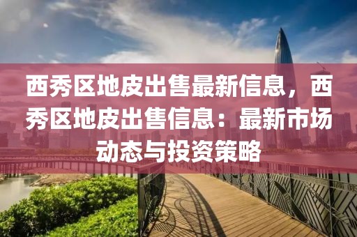 西秀區地皮出售最新信息，西秀區地皮出售信息：最新市場動態與投資策略