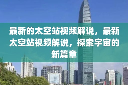 最新的太空站視頻解說，最新太空站視頻解說，探索宇宙的新篇章
