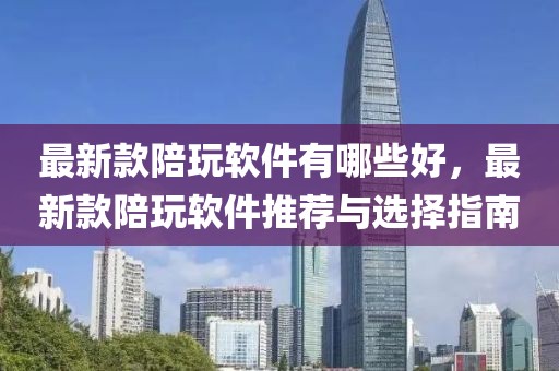 最新款陪玩軟件有哪些好，最新款陪玩軟件推薦與選擇指南