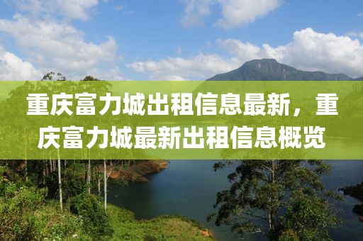 重慶富力城出租信息最新，重慶富力城最新出租信息概覽
