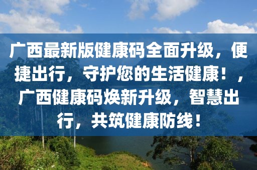 廣西最新版健康碼全面升級，便捷出行，守護您的生活健康！，廣西健康碼煥新升級，智慧出行，共筑健康防線！