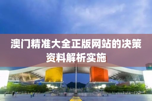 澳門精準大全正版網站的決策資料解析實施