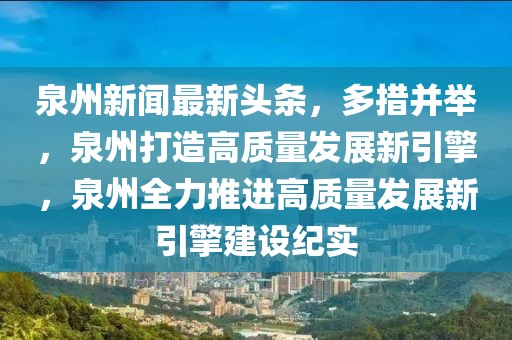 泉州新聞最新頭條，多措并舉，泉州打造高質(zhì)量發(fā)展新引擎，泉州全力推進(jìn)高質(zhì)量發(fā)展新引擎建設(shè)紀(jì)實(shí)