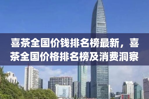 喜茶全國價錢排名榜最新，喜茶全國價格排名榜及消費洞察