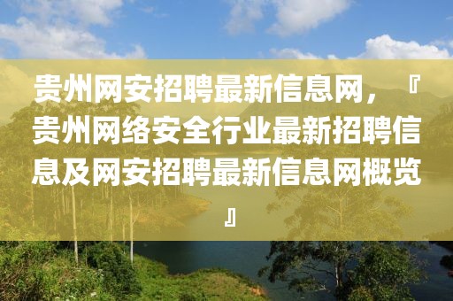 貴州網安招聘最新信息網，『貴州網絡安全行業最新招聘信息及網安招聘最新信息網概覽』