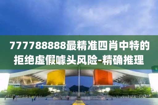 777788888最精準(zhǔn)四肖中特的拒絕虛假噱頭風(fēng)險-精確推理
