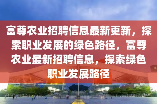 富尊農業招聘信息最新更新，探索職業發展的綠色路徑，富尊農業最新招聘信息，探索綠色職業發展路徑