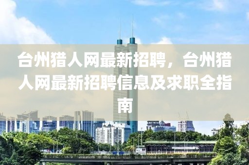 臺州獵人網最新招聘，臺州獵人網最新招聘信息及求職全指南