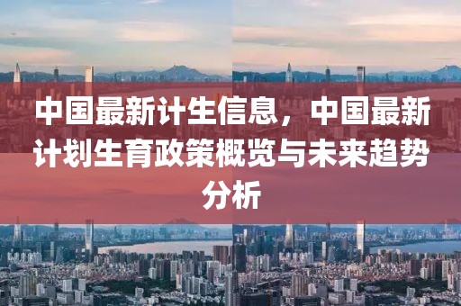 中國最新計生信息，中國最新計劃生育政策概覽與未來趨勢分析