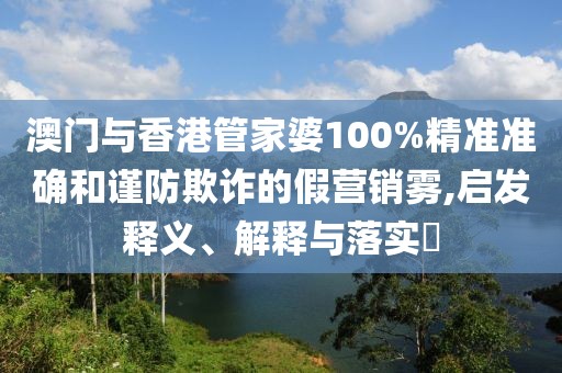 澳門與香港管家婆100%精準準確和謹防欺詐的假營銷霧,啟發釋義、解釋與落實?