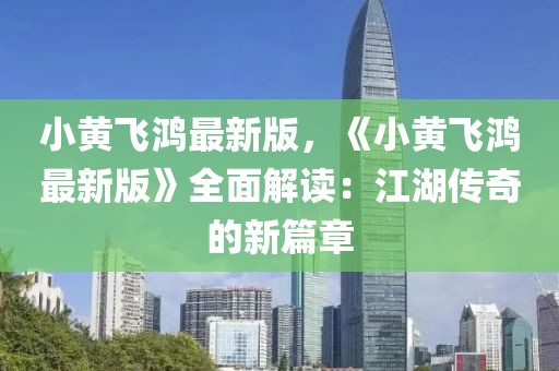 小黃飛鴻最新版，《小黃飛鴻最新版》全面解讀：江湖傳奇的新篇章