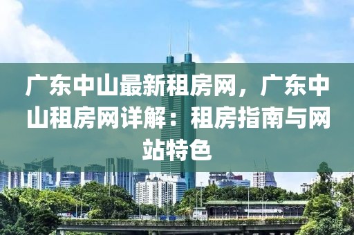 廣東中山最新租房網，廣東中山租房網詳解：租房指南與網站特色