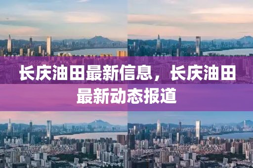 長慶油田最新信息，長慶油田最新動態(tài)報道