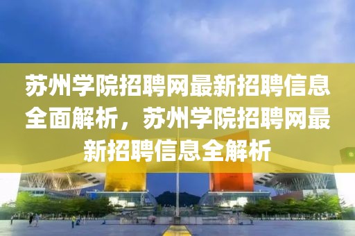 蘇州學院招聘網最新招聘信息全面解析，蘇州學院招聘網最新招聘信息全解析