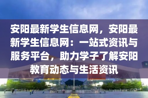 安陽最新學生信息網，安陽最新學生信息網：一站式資訊與服務平臺，助力學子了解安陽教育動態與生活資訊