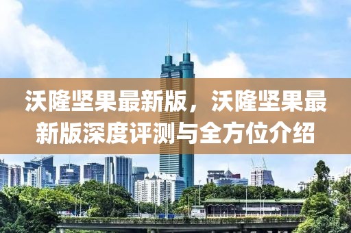 沃隆堅(jiān)果最新版，沃隆堅(jiān)果最新版深度評測與全方位介紹